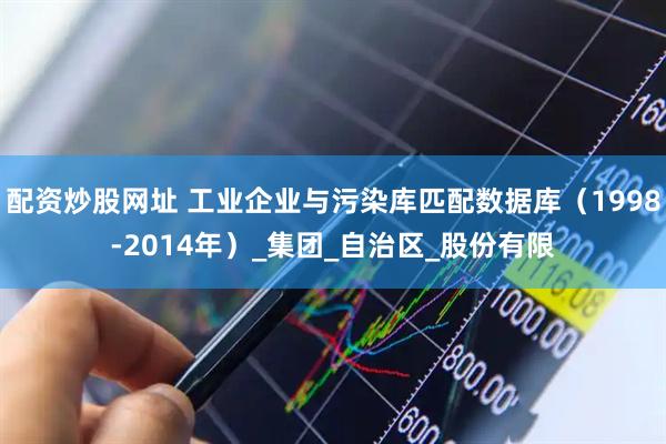 配资炒股网址 工业企业与污染库匹配数据库（1998-2014年）_集团_自治区_股份有限