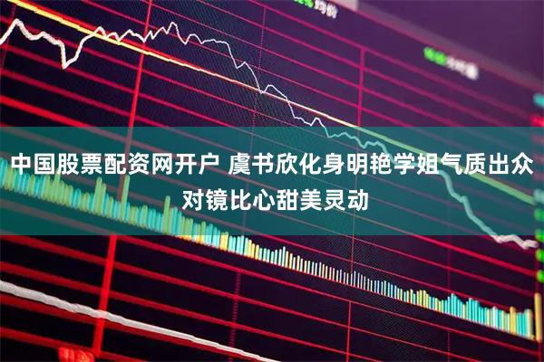 中国股票配资网开户 虞书欣化身明艳学姐气质出众 对镜比心甜美灵动
