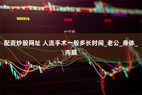 配资炒股网址 人流手术一般多长时间_老公_身体_内膜