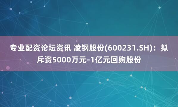 专业配资论坛资讯 凌钢股份(600231.SH)：拟斥资5000万元-1亿元回购股份
