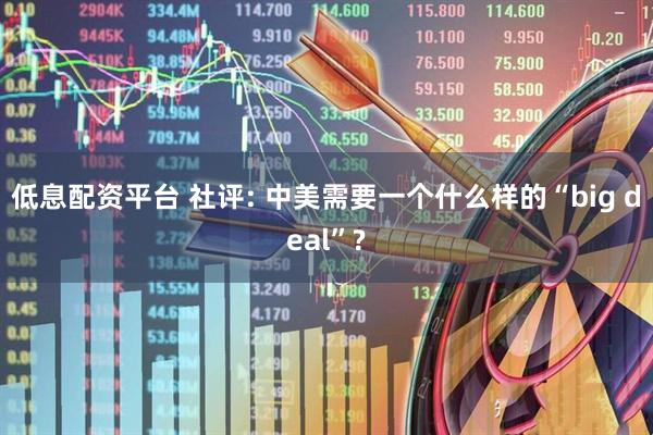 低息配资平台 社评: 中美需要一个什么样的“big deal”?