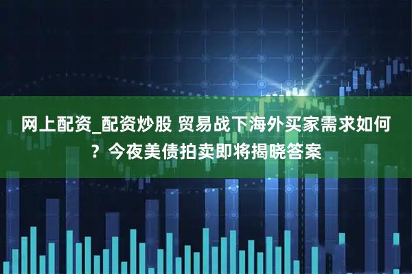 网上配资_配资炒股 贸易战下海外买家需求如何？今夜美债拍卖即将揭晓答案