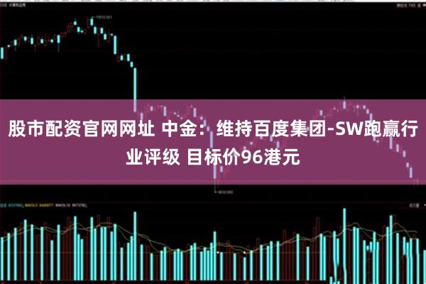 股市配资官网网址 中金：维持百度集团-SW跑赢行业评级 目标价96港元
