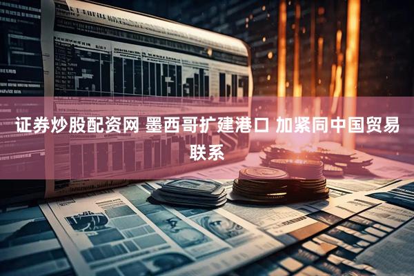 证券炒股配资网 墨西哥扩建港口 加紧同中国贸易联系