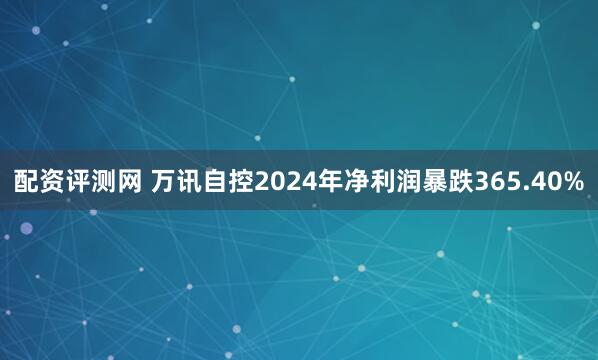 配资评测网 万讯自控2024年净利润暴跌365.40%