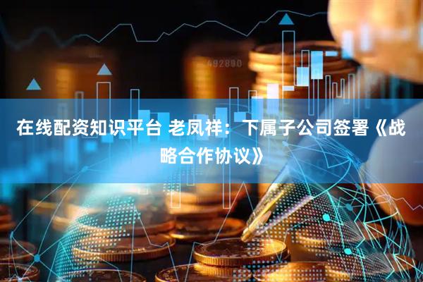 在线配资知识平台 老凤祥：下属子公司签署《战略合作协议》