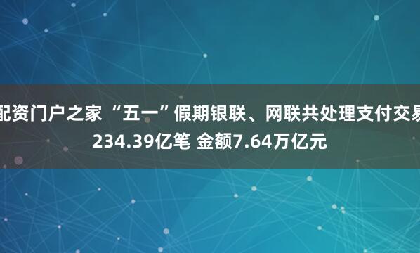 配资门户之家 “五一”假期银联、网联共处理支付交易234.39亿笔 金额7.64万亿元