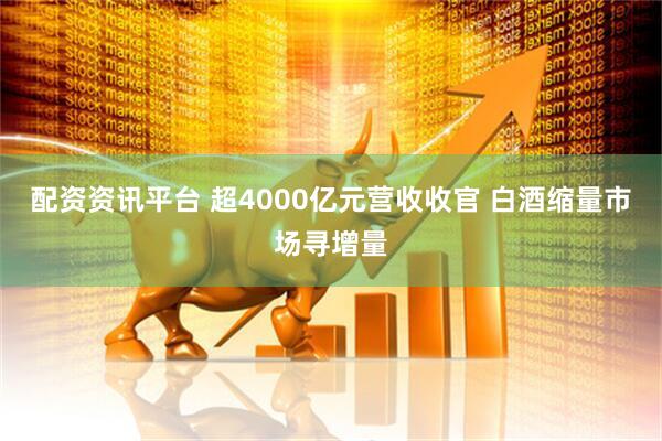 配资资讯平台 超4000亿元营收收官 白酒缩量市场寻增量