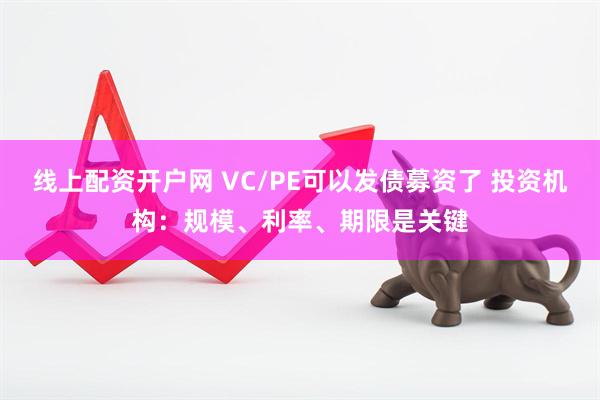 线上配资开户网 VC/PE可以发债募资了 投资机构：规模、利率、期限是关键