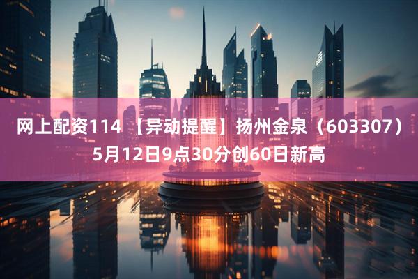 网上配资114 【异动提醒】扬州金泉（603307）5月12日9点30分创60日新高