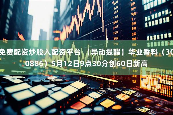 免费配资炒股入配资平台 【异动提醒】华业香料（300886）5月12日9点30分创60日新高