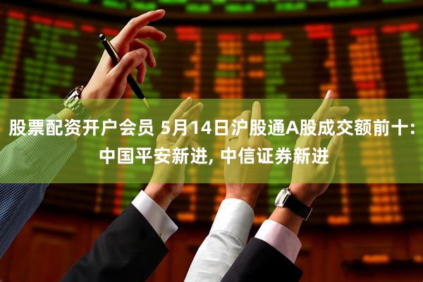 股票配资开户会员 5月14日沪股通A股成交额前十: 中国平安新进, 中信证券新进