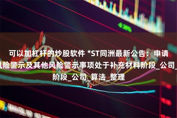 可以加杠杆的炒股软件 *ST同洲最新公告：申请撤销退市风险警示及其他风险警示事项处于补充材料阶段_公司_算法_整理