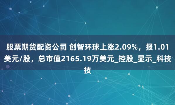股票期货配资公司 创智环球上涨2.09%，报1.01美元/股，总市值2165.19万美元_控股_显示_科技