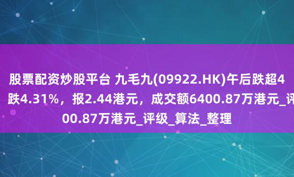 股票配资炒股平台 九毛九(09922.HK)午后跌超4%，截至发稿，跌4.31%，报2.44港元，成交额6400.87万港元_评级_算法_整理