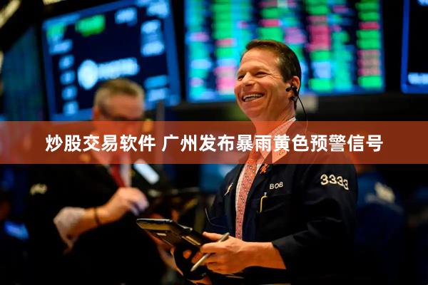 炒股交易软件 广州发布暴雨黄色预警信号