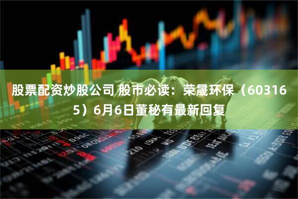 股票配资炒股公司 股市必读：荣晟环保（603165）6月6日董秘有最新回复