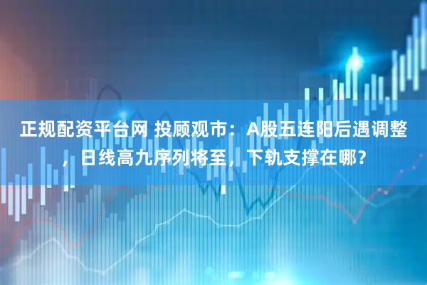 正规配资平台网 投顾观市：A股五连阳后遇调整，日线高九序列将至，下轨支撑在哪？