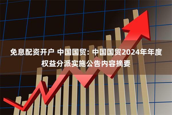 免息配资开户 中国国贸: 中国国贸2024年年度权益分派实施公告内容摘要