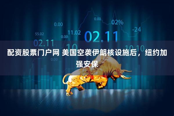 配资股票门户网 美国空袭伊朗核设施后，纽约加强安保