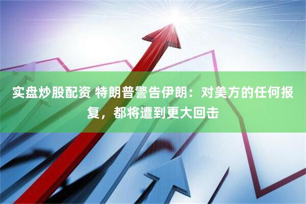 实盘炒股配资 特朗普警告伊朗：对美方的任何报复，都将遭到更大回击