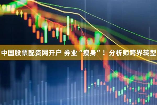 中国股票配资网开户 券业“瘦身”！分析师跨界转型