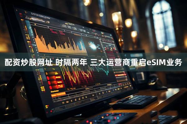 配资炒股网址 时隔两年 三大运营商重启eSIM业务