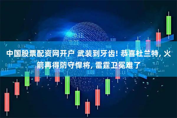 中国股票配资网开户 武装到牙齿! 恭喜杜兰特, 火箭再得防守悍将, 雷霆卫冕难了
