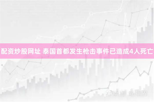 配资炒股网址 泰国首都发生枪击事件已造成4人死亡
