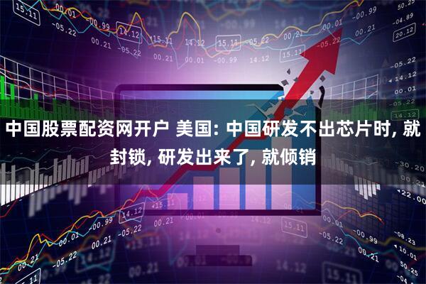 中国股票配资网开户 美国: 中国研发不出芯片时, 就封锁, 研发出来了, 就倾销