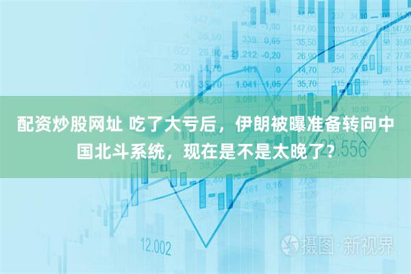 配资炒股网址 吃了大亏后，伊朗被曝准备转向中国北斗系统，现在是不是太晚了？
