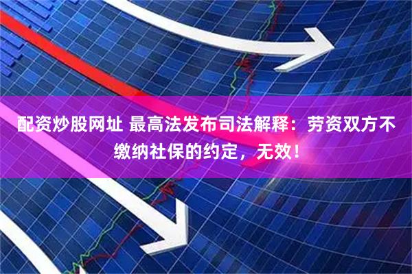 配资炒股网址 最高法发布司法解释：劳资双方不缴纳社保的约定，无效！
