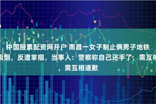 中国股票配资网开户 南昌一女子制止俩男子地铁站内吸烟，反遭掌掴，当事人：警察称自己还手了，需互相道歉