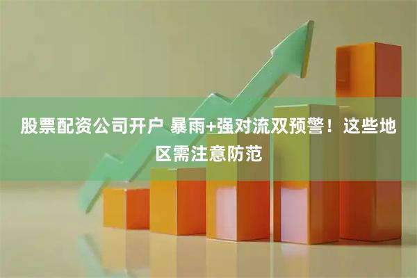 股票配资公司开户 暴雨+强对流双预警！这些地区需注意防范
