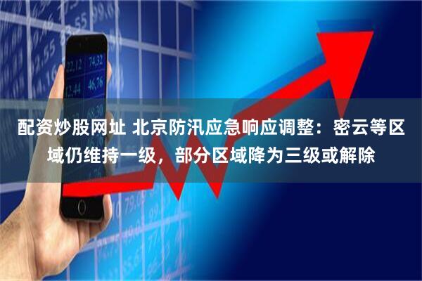 配资炒股网址 北京防汛应急响应调整：密云等区域仍维持一级，部分区域降为三级或解除