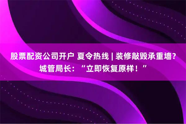 股票配资公司开户 夏令热线 | 装修敲毁承重墙？城管局长：“立即恢复原样！”
