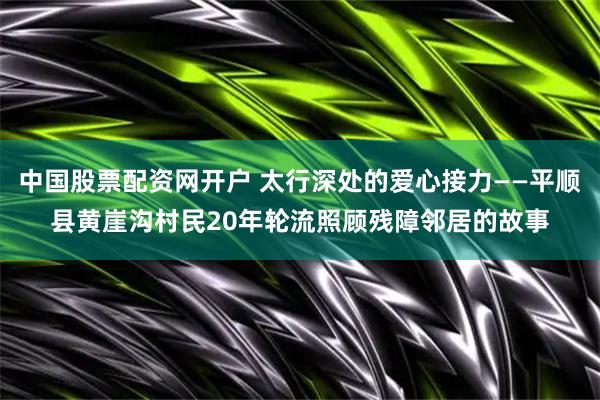 中国股票配资网开户 太行深处的爱心接力——平顺县黄崖沟村民20年轮流照顾残障邻居的故事