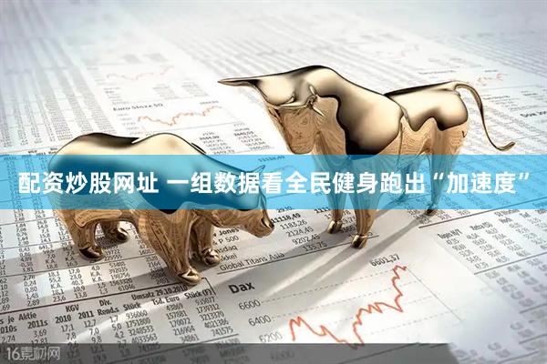 配资炒股网址 一组数据看全民健身跑出“加速度”
