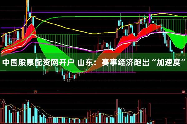 中国股票配资网开户 山东：赛事经济跑出“加速度”