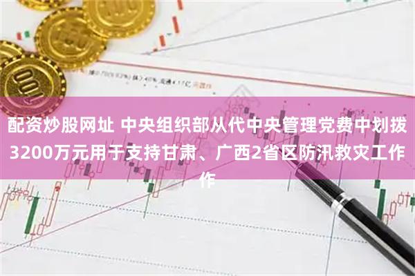 配资炒股网址 中央组织部从代中央管理党费中划拨3200万元用于支持甘肃、广西2省区防汛救灾工作