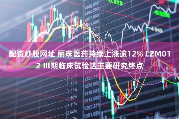 配资炒股网址 丽珠医药持续上涨逾12% LZM012 Ⅲ期临床试验达主要研究终点