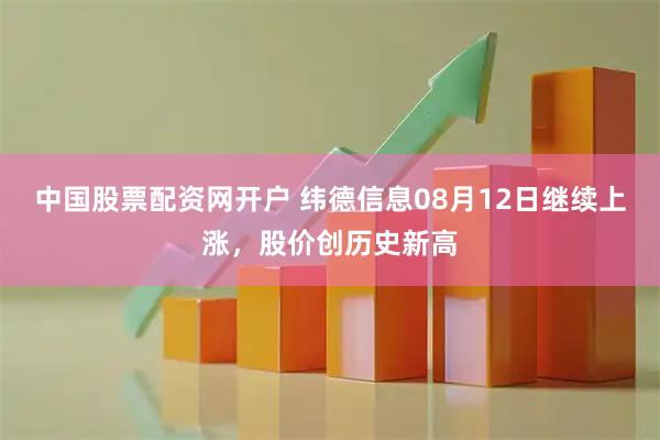 中国股票配资网开户 纬德信息08月12日继续上涨，股价创历史新高