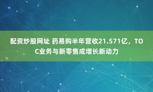 配资炒股网址 药易购半年营收21.571亿，TOC业务与新零售成增长新动力
