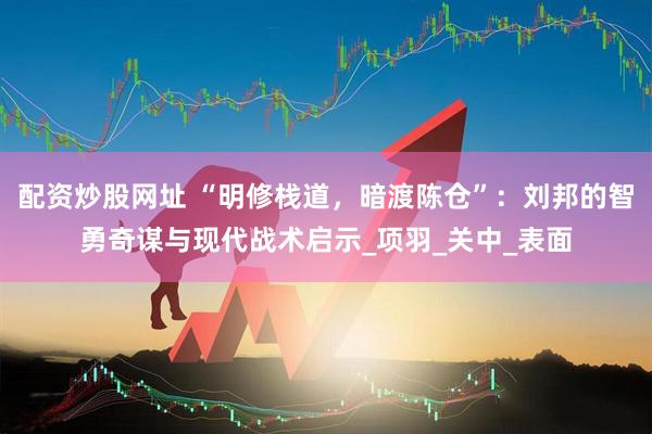 配资炒股网址 “明修栈道，暗渡陈仓”：刘邦的智勇奇谋与现代战术启示_项羽_关中_表面